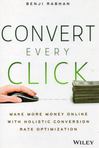 Convert Every Click : Make More Money Online eith Holistic Conversion Rate Optimization